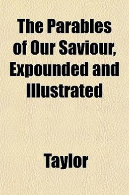 The Parables of Our Saviour, Expounded and Illustrated The Parables of Our Saviour, Expounded and Illustrated