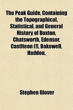 The Peak Guide, Containing the Topographical, Statistical, and General History of Buxton, Chatsworth, Edensor, Castlteon (!], Bakewell, Haddon