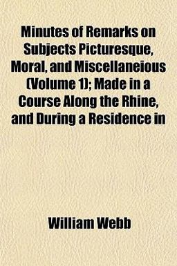 Minutes of Remarks on Subjects Picturesque, Moral, and Miscellaneious; Made in a Course along the Rhine, and During a Residence In