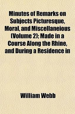 Minutes of Remarks on Subjects Picturesque, Moral, and Miscellaneious; Made in a Course along the Rhine, and During a Residence In
