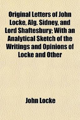 Original Letters of John Locke, Alg Sidney, and Lord Shaftesbury; with an Analytical Sketch of the Writings and Opinions of Locke and Other
