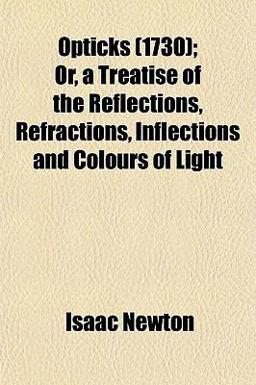 Opticks Or, a Treatise of the Reflections, Refractions, Inflections and Colours of Light