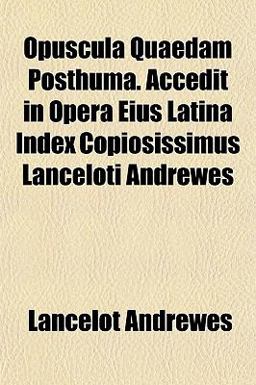 Opuscula Quaedam Posthuma Accedit in Opera Eius Latina Index Copiosissimus Lanceloti Andrewes