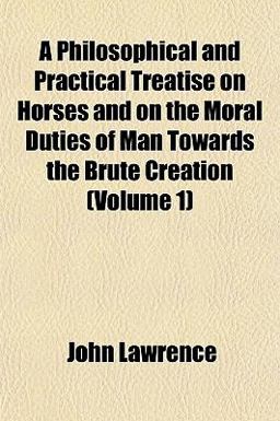 A Philosophical and Practical Treatise on Horses and on the Moral Duties of Man Towards the Brute Creation A Philosophical and Practical Treatise on Horses and on the Moral Duties of Man Towards the Brute Creation