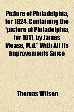 Picture of Philadelphia, for 1824, Containing the Picture of Philadelphia, for 1811, by James Mease, M D with All Its Improvements Since