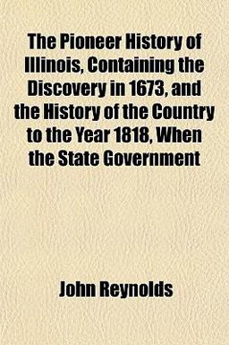The Pioneer History of Illinois, Containing the Discovery in 1673, and the History of the Country to the Year 1818, When the State Government