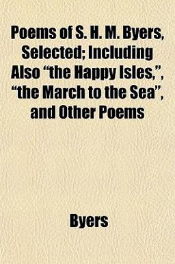 Poems of S H M Byers, Selected; Including Also the Happy Isles, , the March to the Sea , and Other Poems