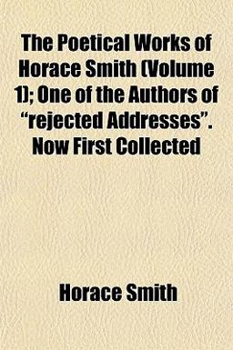 The Poetical Works of Horace Smith; One of the Authors of Rejected Addresses Now First Collected