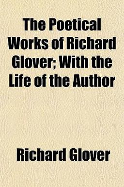 The Poetical Works of Richard Glover; with the Life of the Author