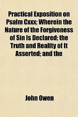 Practical Exposition on Psalm Cxxx; Wherein the Nature of the Forgiveness of Sin Is Declared; the Truth and Reality of It Asserted; And