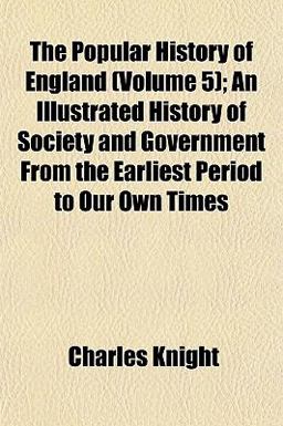 The Popular History of England; an Illustrated History of Society and Government from the Earliest Period to Our Own Times