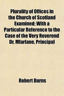 Plurality of Offices in the Church of Scotland Examined; with a Particular Reference to the Case of the Very Reverend Dr Mfarlane, Principal