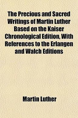 The Precious and Sacred Writings of Martin Luther Based on the Kaiser Chronological Edition, with References to the Erlangen and Walch Editions