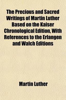 The Precious and Sacred Writings of Martin Luther Based on the Kaiser Chronological Edition, with References to the Erlangen and Walch Editions