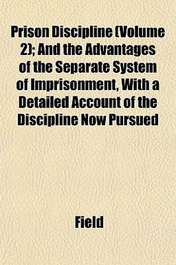 Prison Discipline; and the Advantages of the Separate System of Imprisonment, with a Detailed Account of the Discipline Now Pursued