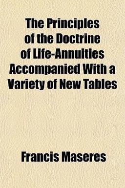 The Principles of the Doctrine of Life-Annuities Accompanied with a Variety of New Tables