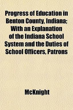 Progress of Education in Benton County, Indiana; with an Explanation of the Indiana School System and the Duties of School Officers, Patrons