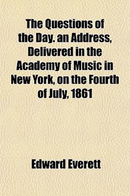 The Questions of the Day an Address, Delivered in the Academy of Music in New York, on the Fourth of July 1861