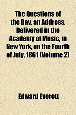 The Questions of the Day an Address, Delivered in the Academy of Music, in New York, on the Fourth of July 1861