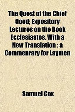 The Quest of the Chief Good; Expository Lectures on the Book Ecclesiastes, with a New Translation The Quest of the Chief Good; Expository Lectures on the Book Ecclesiastes, with a New Translation