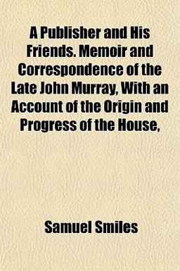 A Publisher and His Friends Memoir and Correspondence of the Late John Murray, with an Account of the Origin and Progress of the House