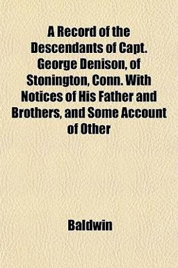 A Record of the Descendants of Capt George Denison, of Stonington, Conn with Notices of His Father and Brothers, and Some Account of Other