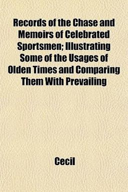 Records of the Chase and Memoirs of Celebrated Sportsmen; Illustrating Some of the Usages of Olden Times and Comparing Them with Prevailing