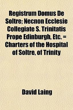 Registrum Domus de Soltre; Necnon Ecclesie Collegiate S Trinitatis Prope Edinburgh, etc = Charters of the Hospital of Soltre, of Trinity