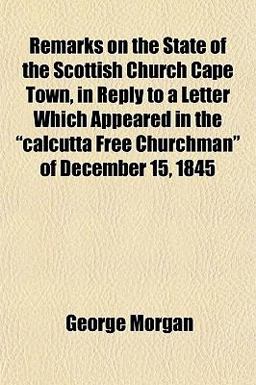 Remarks on the State of the Scottish Church Cape Town, in Reply to a Letter Which Appeared in the Calcutta Free Churchman of December 15 1845