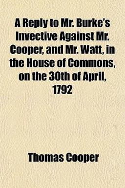 A Reply to Mr Burke's Invective Against Mr Cooper, and Mr Watt, in the House of Commons, on the 30th of April 1792