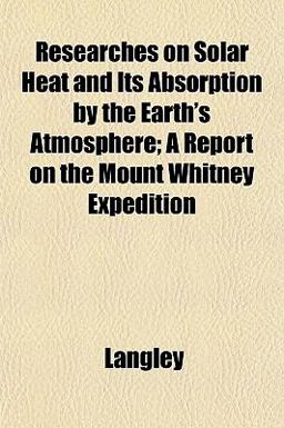 Researches on Solar Heat and Its Absorption by the Earth's Atmosphere; a Report on the Mount Whitney Expedition Researches on Solar Heat and Its Absorption by the Earth's Atmosphere; a Report on the Mount Whitney Expedition