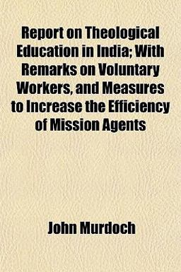 Report on Theological Education in India; with Remarks on Voluntary Workers, and Measures to Increase the Efficiency of Mission Agents