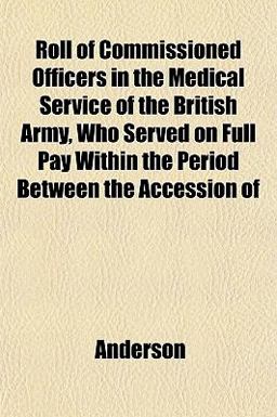 Roll of Commissioned Officers in the Medical Service of the British Army, Who Served on Full Pay Within the Period Between the Accession Of