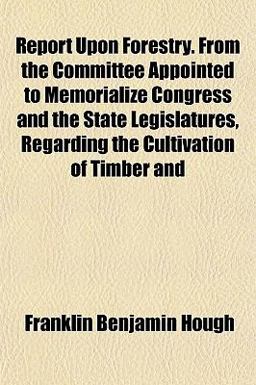 Report upon Forestry from the Committee Appointed to Memorialize Congress and the State Legislatures, Regarding the Cultivation of Timber And