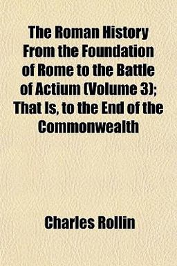 The Roman History from the Foundation of Rome to the Battle of Actium; That Is, to the End of the Commonwealth