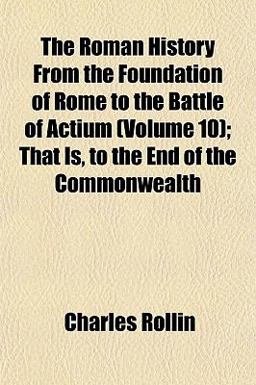 The Roman History from the Foundation of Rome to the Battle of Actium; That Is, to the End of the Commonwealth