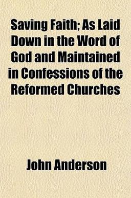 Saving Faith; As Laid down in the Word of God and Maintained in Confessions of the Reformed Churches