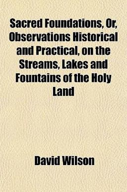 Sacred Foundations, or, Observations Historical and Practical, on the Streams, Lakes and Fountains of the Holy Land