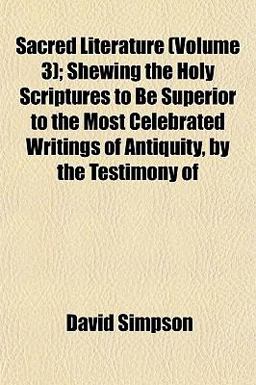 Sacred Literature; Shewing the Holy Scriptures to Be Superior to the Most Celebrated Writings of Antiquity, by the Testimony Of
