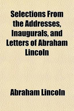 Selections from the Addresses, Inaugurals, and Letters of Abraham Lincoln