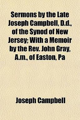 Sermons by the Late Joseph Campbell, D D , of the Synod of New Jersey; with a Memoir by the Rev John Gray, a M , of Easton, P