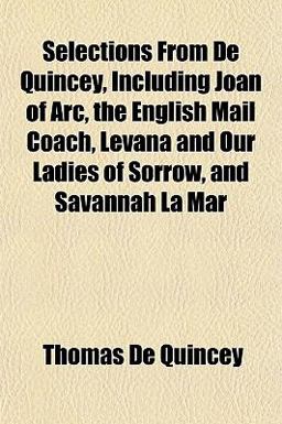 Selections from de Quincey, Including Joan of Arc, the English Mail Coach, Levana and Our Ladies of Sorrow, and Savannah la Mar