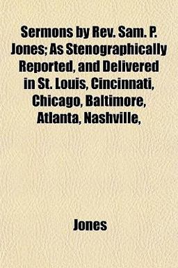 Sermons by Rev Sam P Jones; As Stenographically Reported, and Delivered in St Louis, Cincinnati, Chicago, Baltimore, Atlanta, Nashville