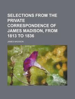 Selections from the Private Correspondence of James Madison, from 1813 To 1836