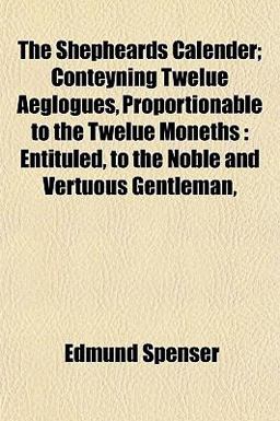 The Shepheards Calender; Conteyning Twelue Aeglogues, Proportionable to the Twelue Moneths The Shepheards Calender; Conteyning Twelue Aeglogues, Proportionable to the Twelue Moneths