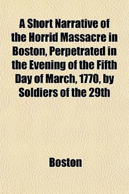 A Short Narrative of the Horrid Massacre in Boston, Perpetrated in the Evening of the Fifth Day of March, 1770, by Soldiers of The 29th