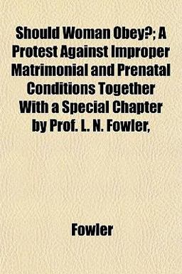 Should Woman Obey?; a Protest Against Improper Matrimonial and Prenatal Conditions Together with a Special Chapter by Prof L N Fowler