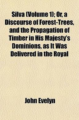 Silva; or, a Discourse of Forest-Trees, and the Propagation of Timber in His Majesty's Dominions, As It Was Delivered in the Royal