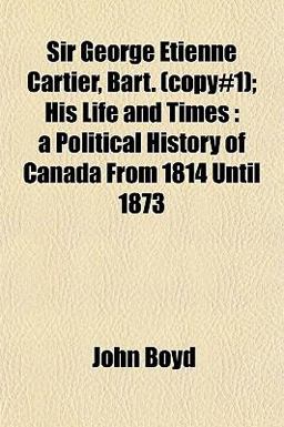 Sir George Etienne Cartier, Bart; His Life and Times