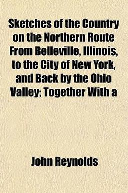 Sketches of the Country on the Northern Route from Belleville, Illinois, to the City of New York, and Back by the Ohio Valley; Together With